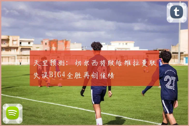 天空预测：切尔西将败给维拉曼联失误BIG4全胜再创佳绩