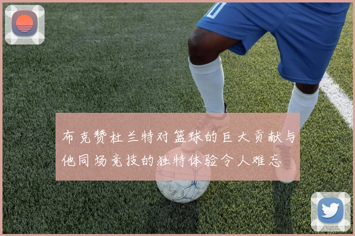 布克赞杜兰特对篮球的巨大贡献与他同场竞技的独特体验令人难忘