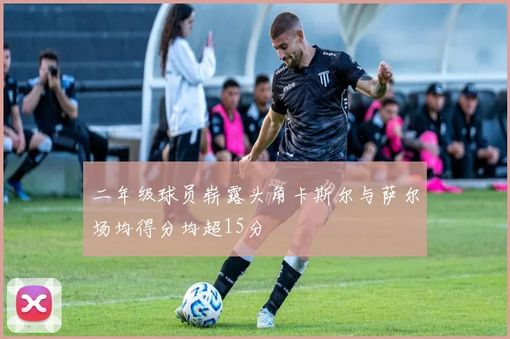 二年级球员崭露头角卡斯尔与萨尔场均得分均超15分