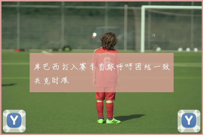 库巴西打入赛季首球呼吁团结一致共克时艰