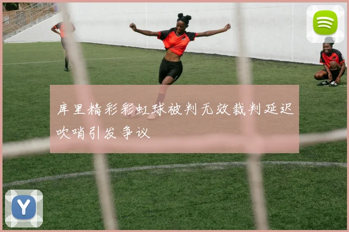 库里精彩彩虹球被判无效裁判延迟吹哨引发争议