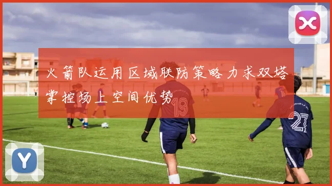 火箭队运用区域联防策略力求双塔掌控场上空间优势