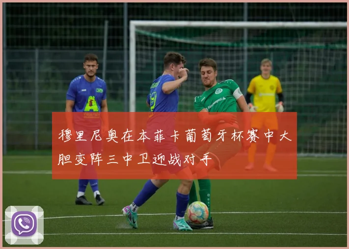 穆里尼奥在本菲卡葡萄牙杯赛中大胆变阵三中卫迎战对手