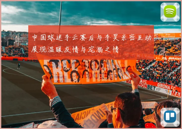 中国球迷李云赛后与李昊亲密互动展现温暖友情与宠溺之情