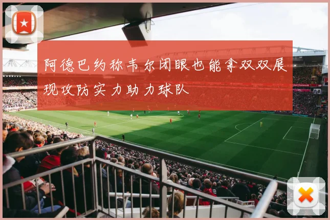 阿德巴约称韦尔闭眼也能拿双双展现攻防实力助力球队