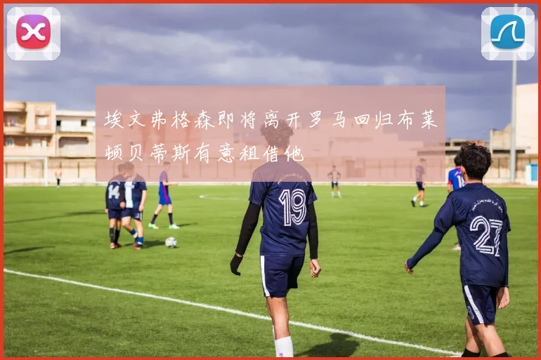 埃文弗格森即将离开罗马回归布莱顿贝蒂斯有意租借他