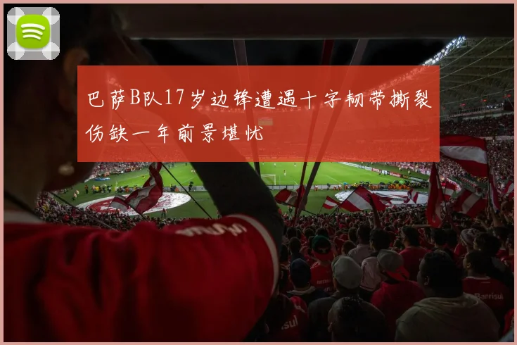 巴萨B队17岁边锋遭遇十字韧带撕裂伤缺一年前景堪忧