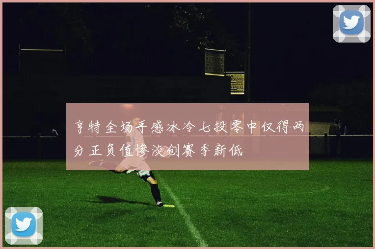 亨特全场手感冰冷七投零中仅得两分正负值惨淡创赛季新低